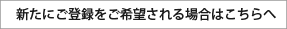 新たにご登録をご希望される場合はこちらへ